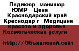 Педикюр, маникюр. ЮМР › Цена ­ 500 - Краснодарский край, Краснодар г. Медицина, красота и здоровье » Косметические услуги   